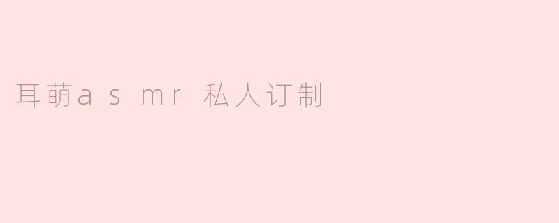 耳萌asmr私人订制