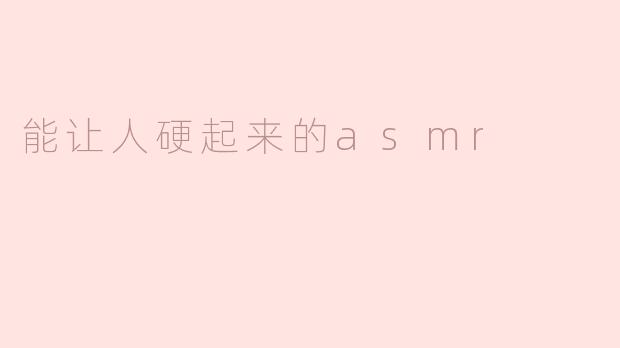 能让人硬起来的asmr
