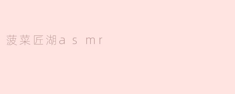 菠菜匠湖asmr
