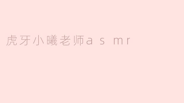 虎牙小曦老师的ASMR视频有什么特色？