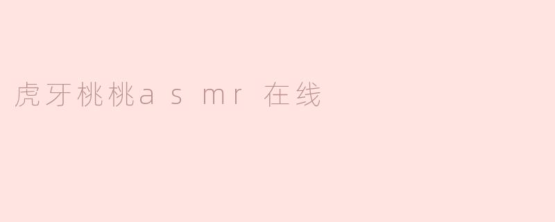 虎牙桃桃asmr在线