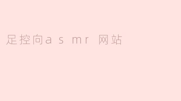 这个ASMR网站是否包含足控向的音频内容？具体有哪些类型？