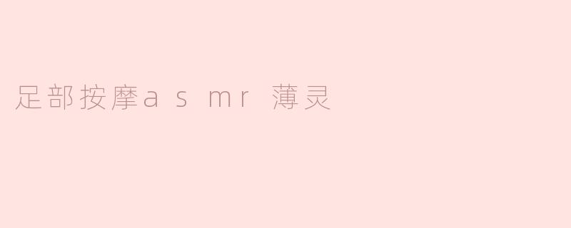 「足部按摩ASMR薄灵：一场唤醒感官的疗愈之旅」