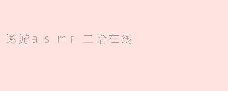 遨游asmr二哈在线