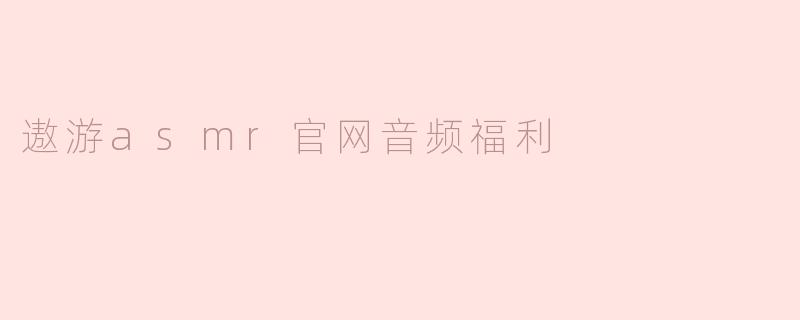 遨游asmr官网音频福利