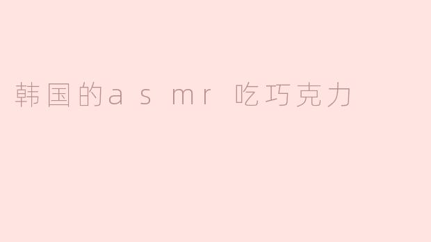 韩国ASMR吃巧克力视频有什么独特之处？