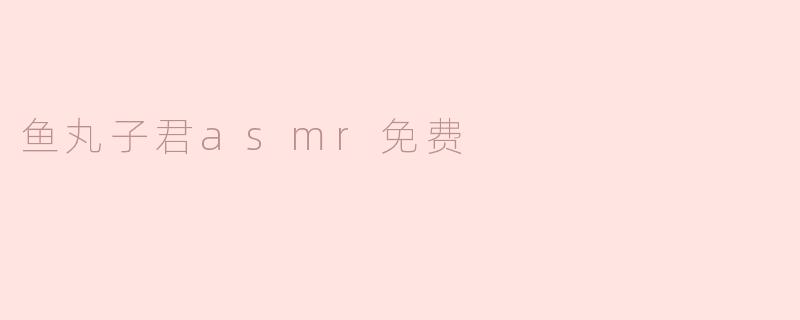 鱼丸子君asmr免费