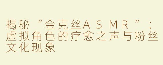 揭秘“金克丝ASMR”：虚拟角色的疗愈之声与粉丝文化现象