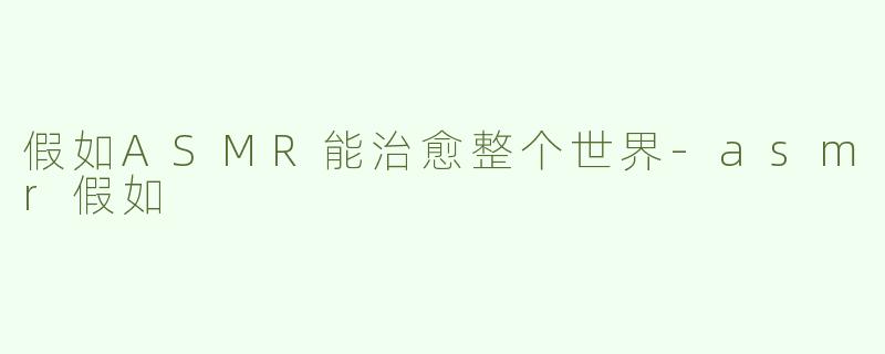 假如ASMR能治愈整个世界-asmr假如