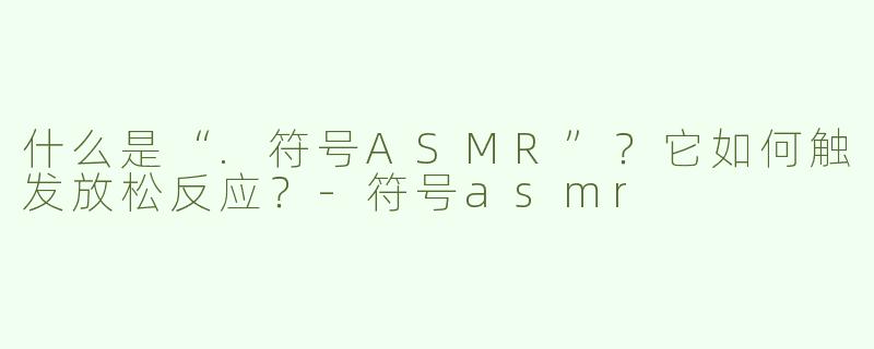 什么是“.符号ASMR”？它如何触发放松反应？-符号asmr