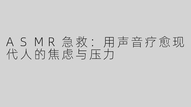 ASMR急救：用声音疗愈现代人的焦虑与压力