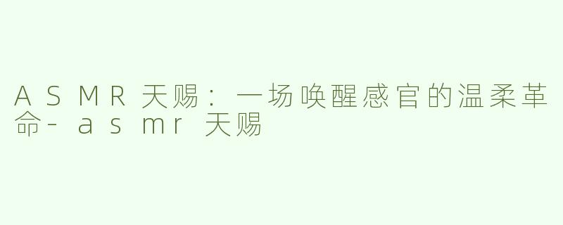 ASMR天赐：一场唤醒感官的温柔革命-asmr天赐