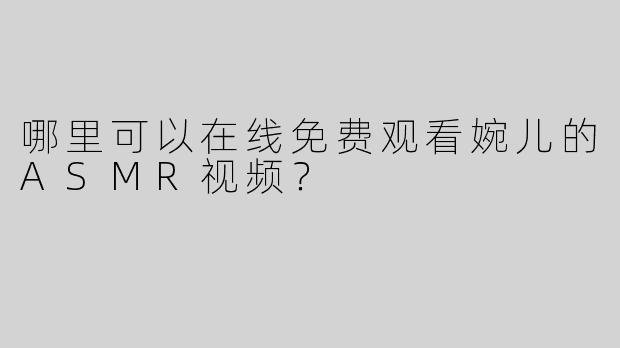 哪里可以在线免费观看婉儿的ASMR视频？