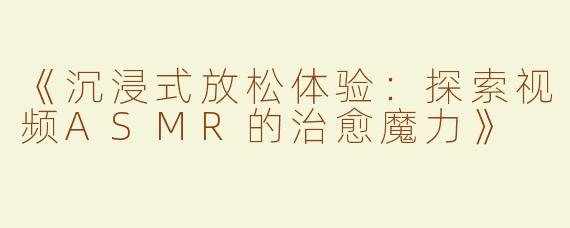 《沉浸式放松体验：探索视频ASMR的治愈魔力》