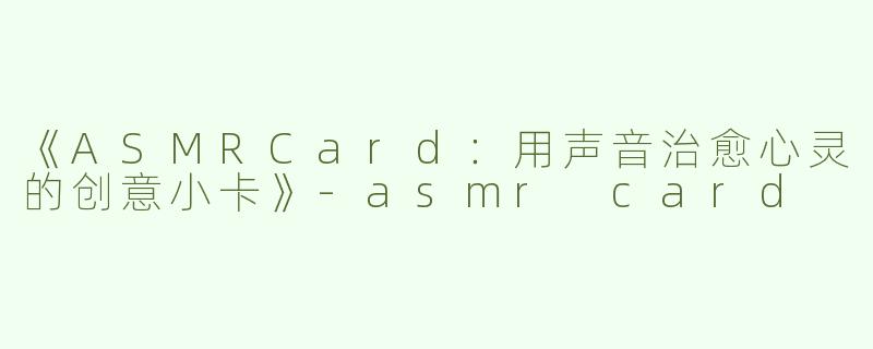 《ASMRCard：用声音治愈心灵的创意小卡》