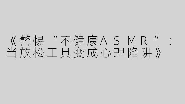 《警惕“不健康ASMR”：当放松工具变成心理陷阱》