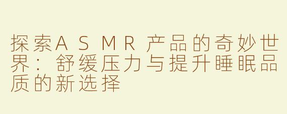 探索ASMR产品的奇妙世界：舒缓压力与提升睡眠品质的新选择