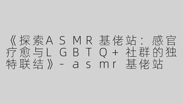 《探索ASMR基佬站：感官疗愈与LGBTQ+社群的独特联结》-asmr基佬站