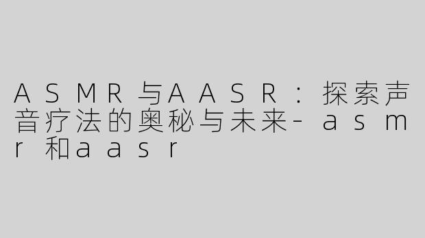 ASMR与AASR：探索声音疗法的奥秘与未来-asmr和aasr