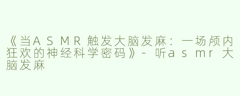 《当ASMR触发大脑发麻：一场颅内狂欢的神经科学密码》-听asmr大脑发麻