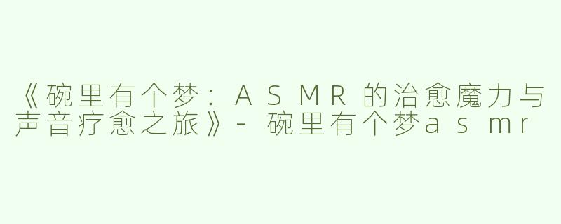 《碗里有个梦：ASMR的治愈魔力与声音疗愈之旅》-碗里有个梦asmr