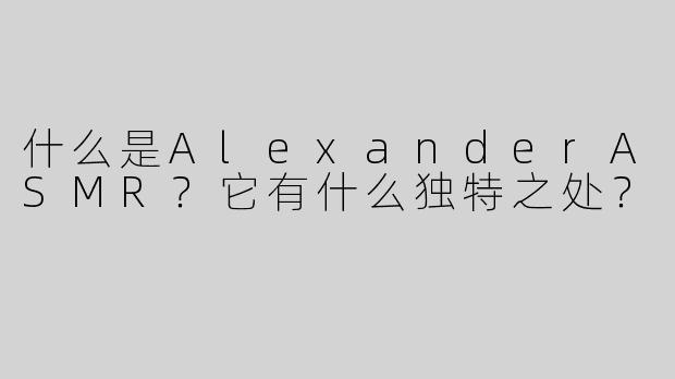 什么是AlexanderASMR？它有什么独特之处？