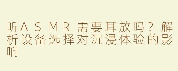 听ASMR需要耳放吗？解析设备选择对沉浸体验的影响