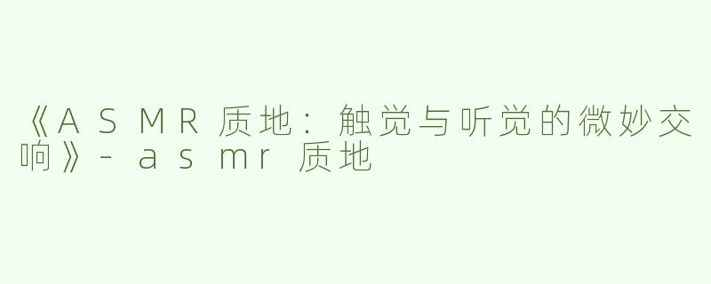 《ASMR质地：触觉与听觉的微妙交响》-asmr质地