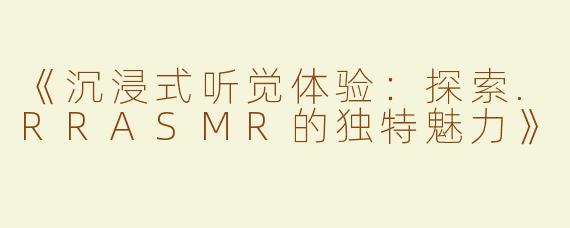《沉浸式听觉体验：探索.RRASMR的独特魅力》