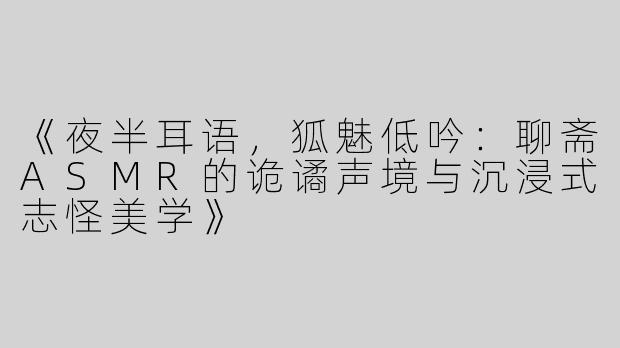 《夜半耳语，狐魅低吟：聊斋ASMR的诡谲声境与沉浸式志怪美学》