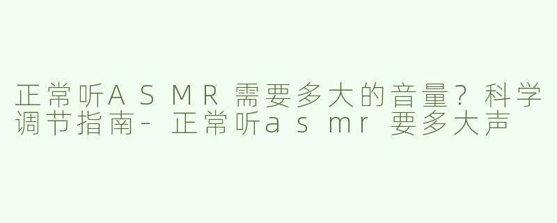正常听ASMR需要多大的音量？科学调节指南-正常听asmr要多大声