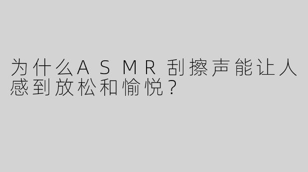 为什么ASMR刮擦声能让人感到放松和愉悦？