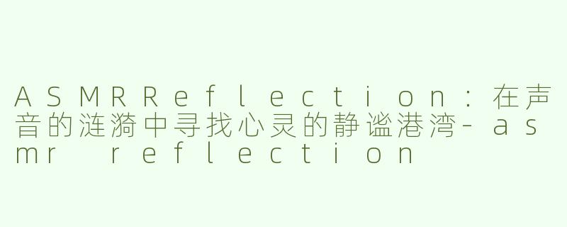 ASMRReflection：在声音的涟漪中寻找心灵的静谧港湾-asmr reflection