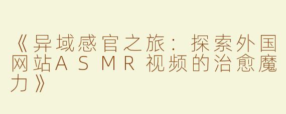 《异域感官之旅：探索外国网站ASMR视频的治愈魔力》