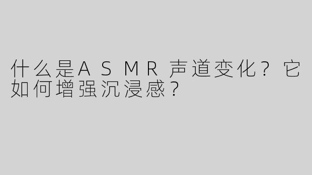 什么是ASMR声道变化？它如何增强沉浸感？
