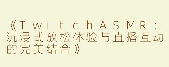 《TwitchASMR：沉浸式放松体验与直播互动的完美结合》