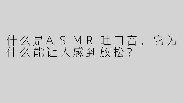 什么是ASMR吐口音，它为什么能让人感到放松？