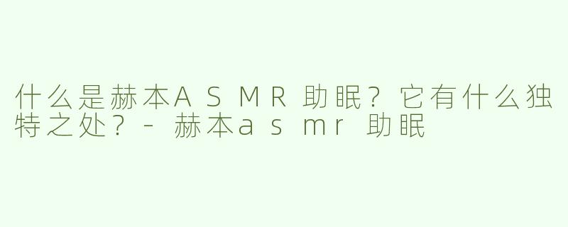 什么是赫本ASMR助眠？它有什么独特之处？-赫本asmr助眠