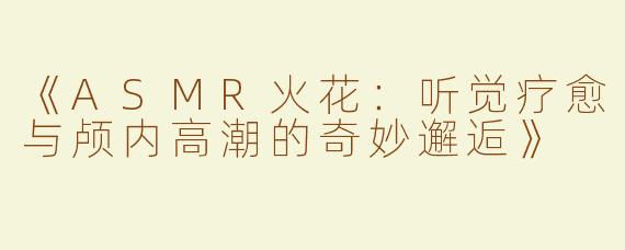 《ASMR火花：听觉疗愈与颅内高潮的奇妙邂逅》