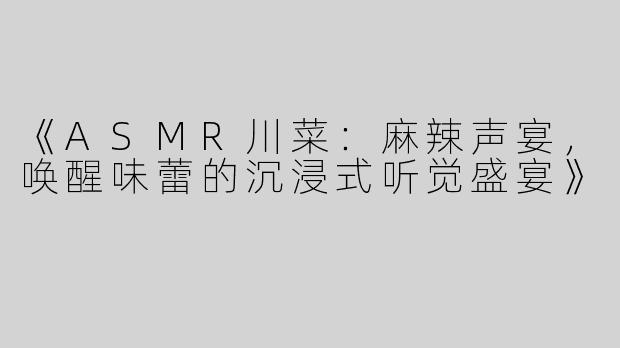 《ASMR川菜：麻辣声宴，唤醒味蕾的沉浸式听觉盛宴》