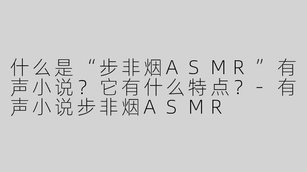 什么是“步非烟ASMR”有声小说？它有什么特点？-有声小说步非烟ASMR