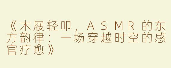 《木屐轻叩，ASMR的东方韵律：一场穿越时空的感官疗愈》