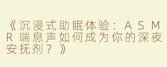 《沉浸式助眠体验：ASMR喘息声如何成为你的深夜安抚剂？》