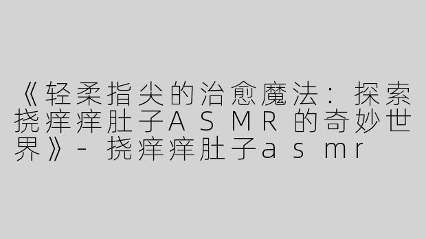 《轻柔指尖的治愈魔法：探索挠痒痒肚子ASMR的奇妙世界》-挠痒痒肚子asmr