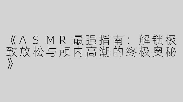 《ASMR最强指南：解锁极致放松与颅内高潮的终极奥秘》