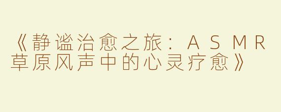 《静谧治愈之旅：ASMR草原风声中的心灵疗愈》