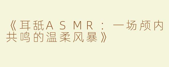 《耳舐ASMR：一场颅内共鸣的温柔风暴》