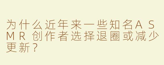 为什么近年来一些知名ASMR创作者选择退圈或减少更新？