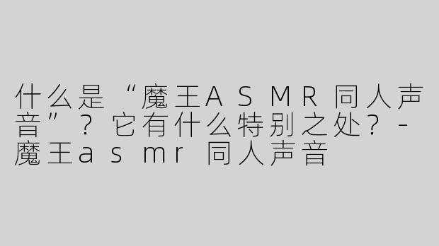 什么是“魔王ASMR同人声音”？它有什么特别之处？