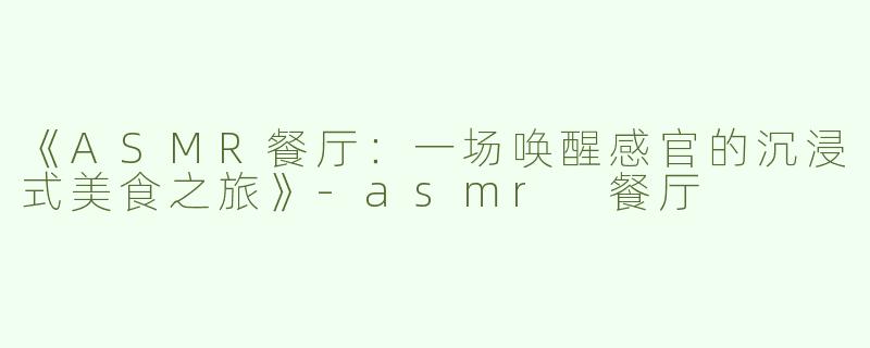 《ASMR餐厅：一场唤醒感官的沉浸式美食之旅》-asmr 餐厅